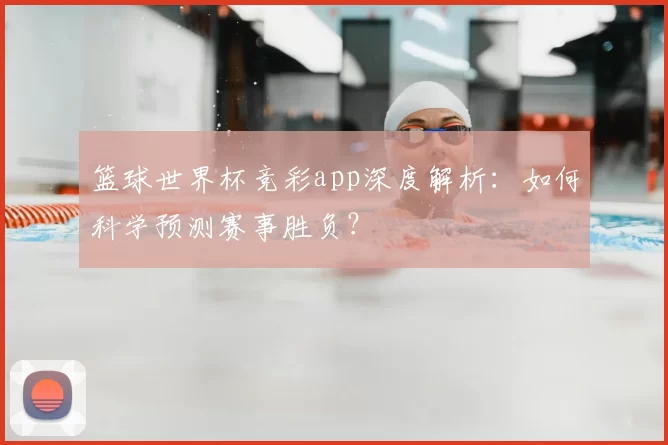 篮球世界杯竞彩app深度解析:如何科学预测赛事胜负?
