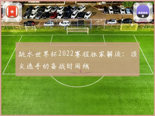 跳水世界杯2022赛程独家解读:顶尖选手的备战时间线