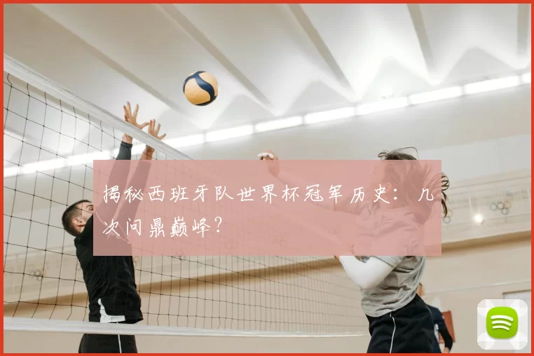 揭秘西班牙队世界杯冠军历史:几次问鼎巅峰?
