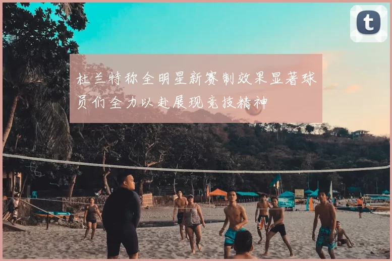 杜兰特称全明星新赛制效果显著球员们全力以赴展现竞技精神