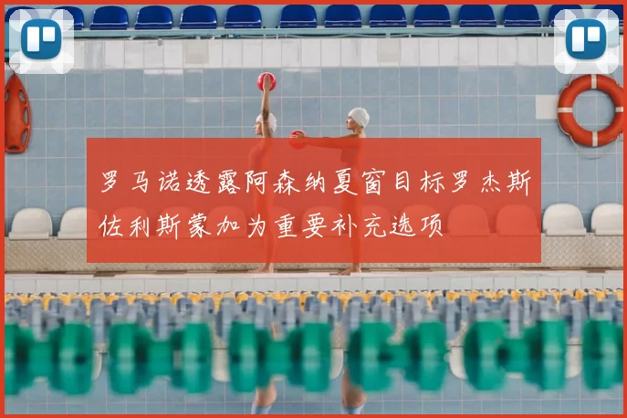 罗马诺透露阿森纳夏窗目标罗杰斯佐利斯蒙加为重要补充选项