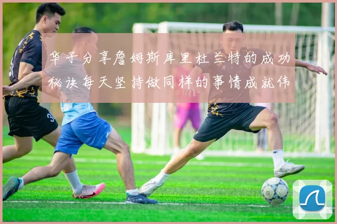 华子分享詹姆斯库里杜兰特的成功秘诀每天坚持做同样的事情成就伟大人生