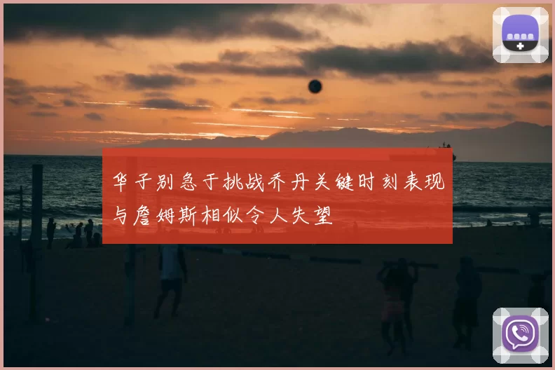 华子别急于挑战乔丹关键时刻表现与詹姆斯相似令人失望