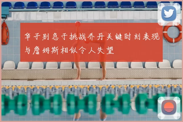 华子别急于挑战乔丹关键时刻表现与詹姆斯相似令人失望