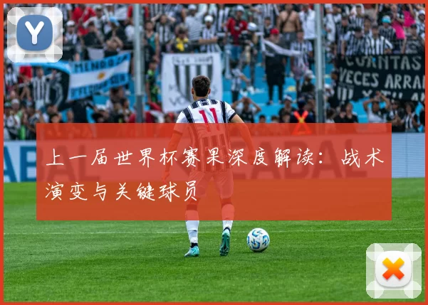 上一届世界杯赛果深度解读：战术演变与关键球员