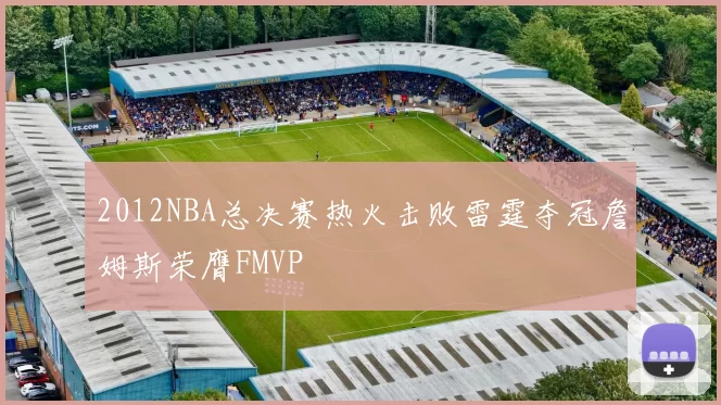 2012NBA总决赛热火击败雷霆夺冠詹姆斯荣膺FMVP