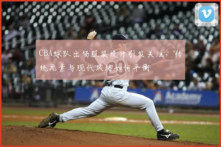 CBA球队出场服装设计引发关注，传统元素与现代风格如何平衡