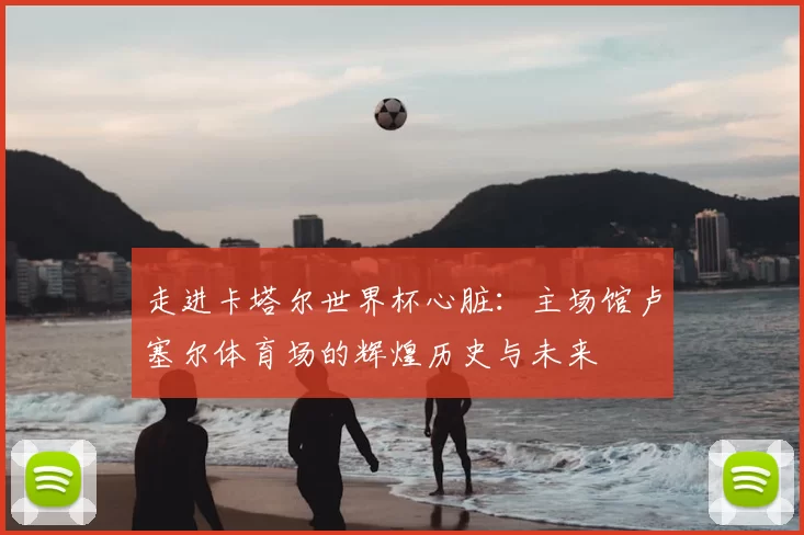 走进卡塔尔世界杯心脏:主场馆卢塞尔体育场的辉煌历史与未来