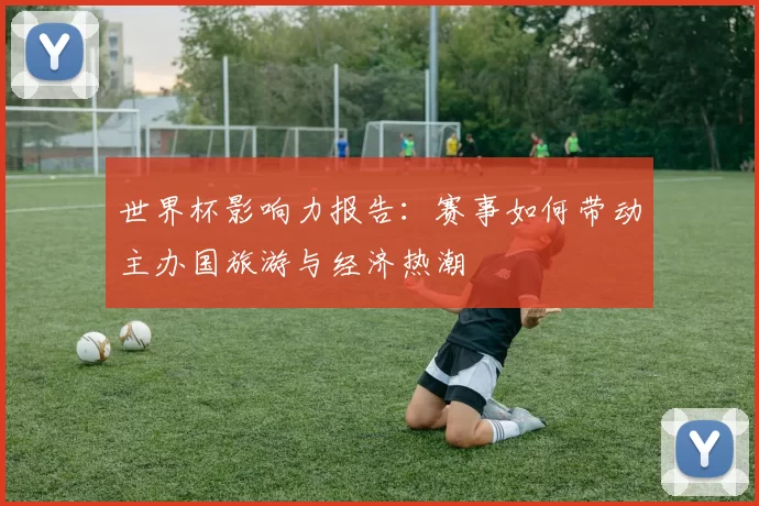世界杯影响力报告：赛事如何带动主办国旅游与经济热潮