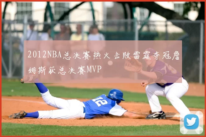 2012NBA总决赛热火击败雷霆夺冠詹姆斯获总决赛MVP