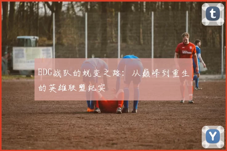 EDG战队的蜕变之路:从巅峰到重生的英雄联盟纪实