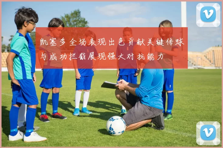 凯塞多全场表现出色贡献关键传球与成功拦截展现强大对抗能力