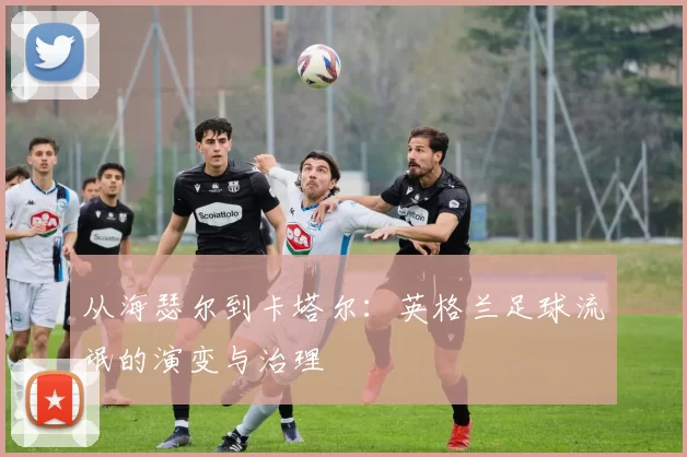 从海瑟尔到卡塔尔:英格兰足球流氓的演变与治理