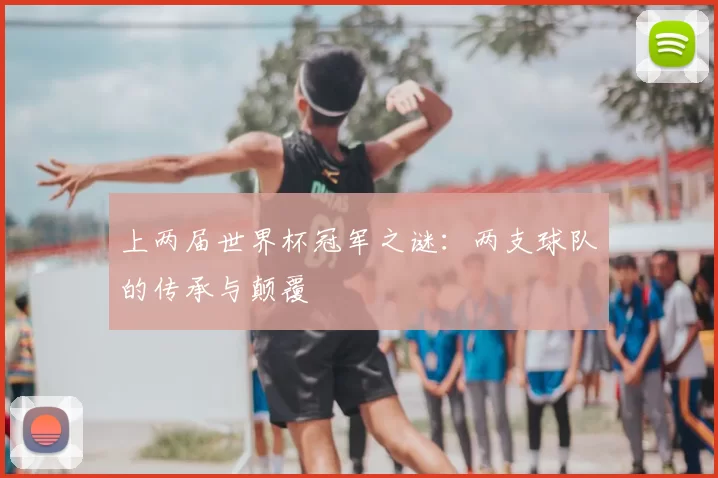 上两届世界杯冠军之谜:两支球队的传承与颠覆