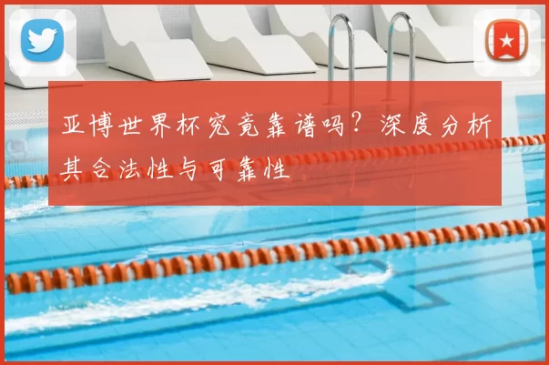 亚博世界杯究竟靠谱吗？深度分析其合法性与可靠性