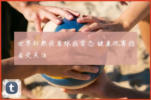 世界杯熬夜看球成常态 健康观赛指南受关注