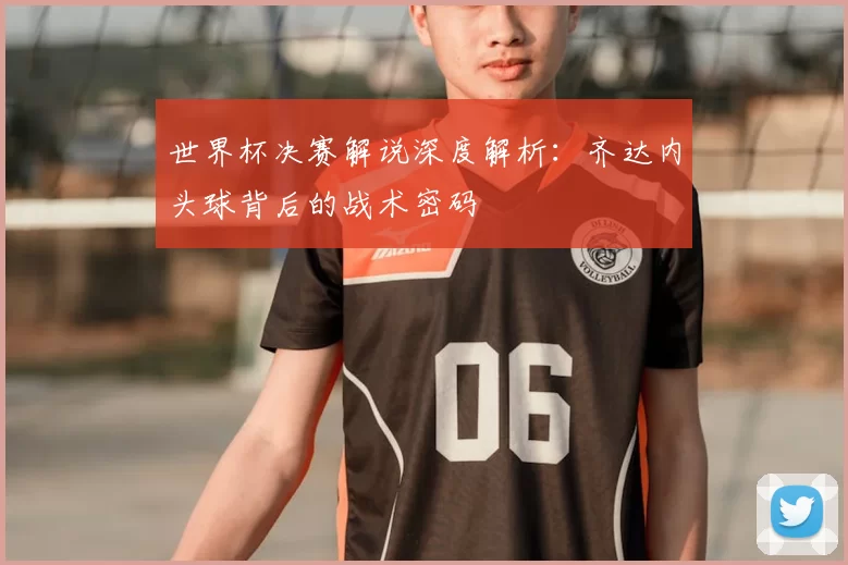 世界杯决赛解说深度解析:齐达内头球背后的战术密码