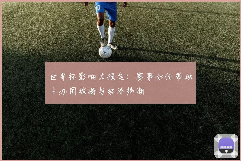 世界杯影响力报告：赛事如何带动主办国旅游与经济热潮