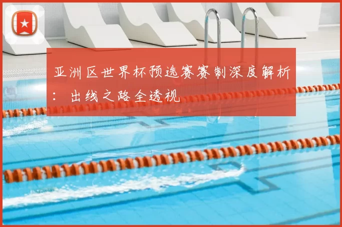 亚洲区世界杯预选赛赛制深度解析：出线之路全透视