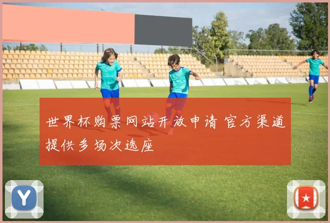 世界杯购票网站开放申请 官方渠道提供多场次选座