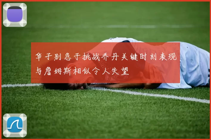 华子别急于挑战乔丹关键时刻表现与詹姆斯相似令人失望