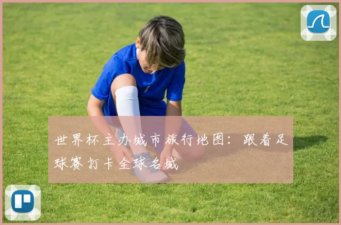 世界杯主办城市旅行地图：跟着足球赛打卡全球名城