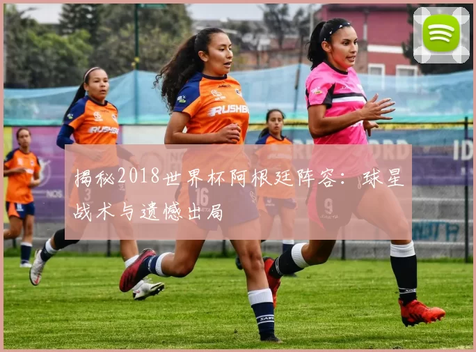 揭秘2018世界杯阿根廷阵容:球星战术与遗憾出局
