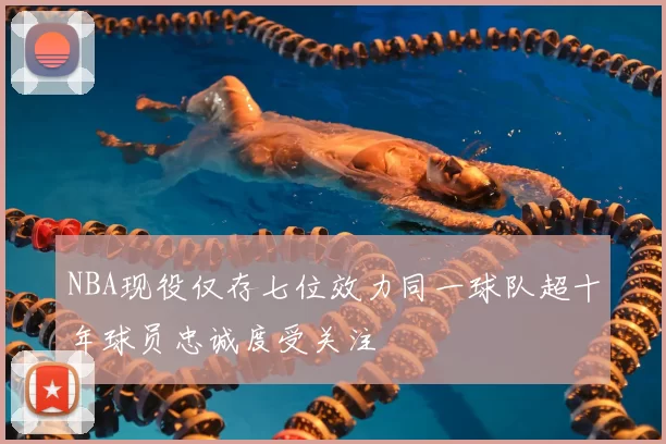 NBA现役仅存七位效力同一球队超十年球员忠诚度受关注