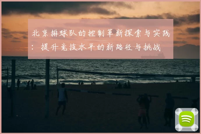 北京排球队的控制革新探索与实践:提升竞技水平的新路径与挑战