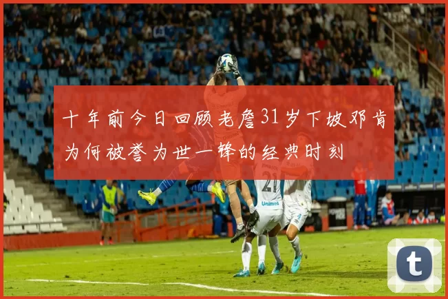 十年前今日回顾老詹31岁下坡邓肯为何被誉为世一锋的经典时刻