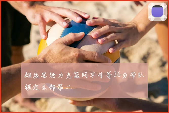 雄鹿客场力克篮网字母哥36分带队锁定东部第二