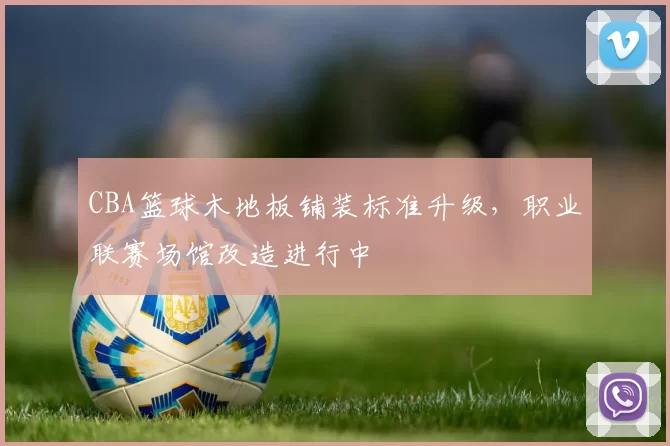 CBA篮球木地板铺装标准升级，职业联赛场馆改造进行中