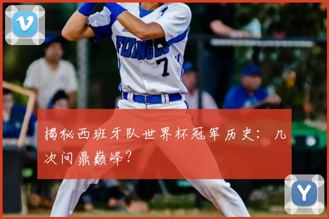 揭秘西班牙队世界杯冠军历史：几次问鼎巅峰？