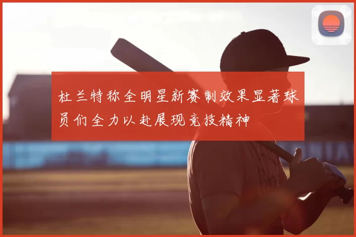 杜兰特称全明星新赛制效果显著球员们全力以赴展现竞技精神