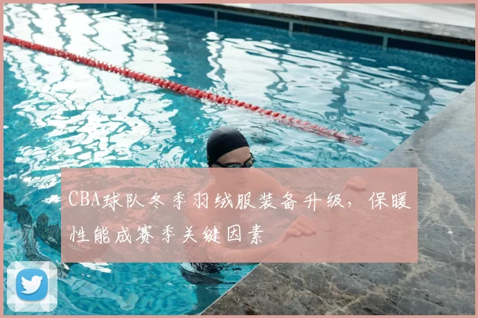 CBA球队冬季羽绒服装备升级,保暖性能成赛季关键因素