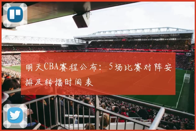 明天CBA赛程公布：5场比赛对阵安排及转播时间表