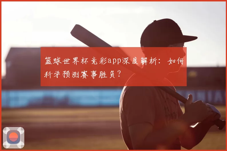 篮球世界杯竞彩app深度解析:如何科学预测赛事胜负?
