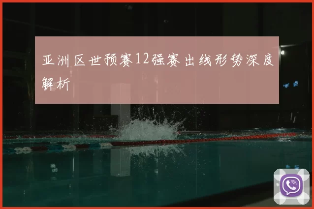 亚洲区世预赛12强赛出线形势深度解析