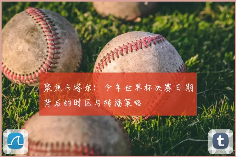 聚焦卡塔尔:今年世界杯决赛日期背后的时区与转播策略