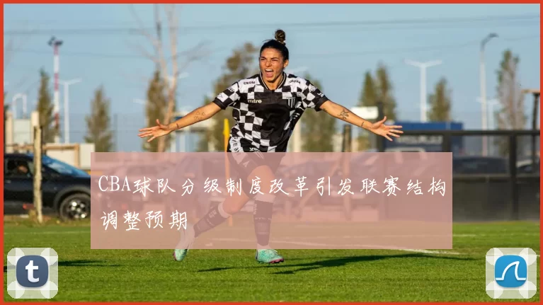CBA球队分级制度改革引发联赛结构调整预期