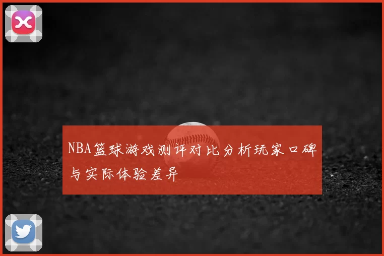NBA篮球游戏测评对比分析玩家口碑与实际体验差异