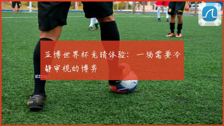 亚博世界杯竞猜体验：一场需要冷静审视的博弈