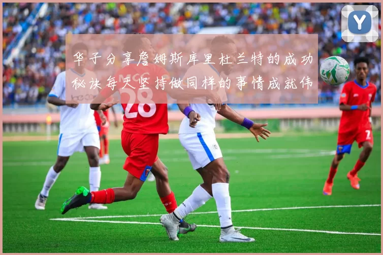 华子分享詹姆斯库里杜兰特的成功秘诀每天坚持做同样的事情成就伟大人生