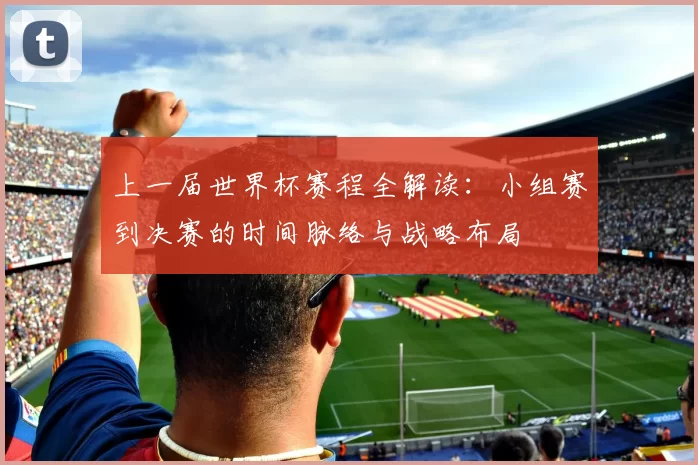 上一届世界杯赛程全解读:小组赛到决赛的时间脉络与战略布局