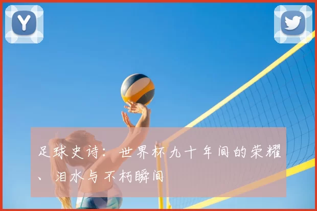 足球史诗:世界杯九十年间的荣耀、泪水与不朽瞬间