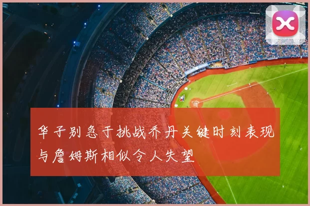 华子别急于挑战乔丹关键时刻表现与詹姆斯相似令人失望