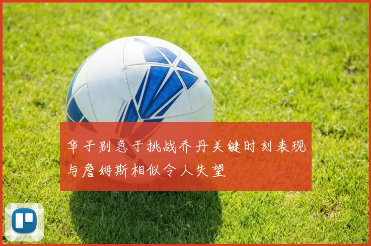 华子别急于挑战乔丹关键时刻表现与詹姆斯相似令人失望
