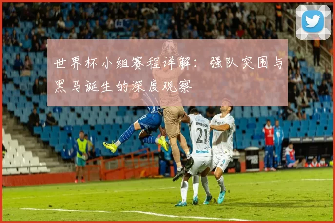 世界杯小组赛程详解:强队突围与黑马诞生的深度观察