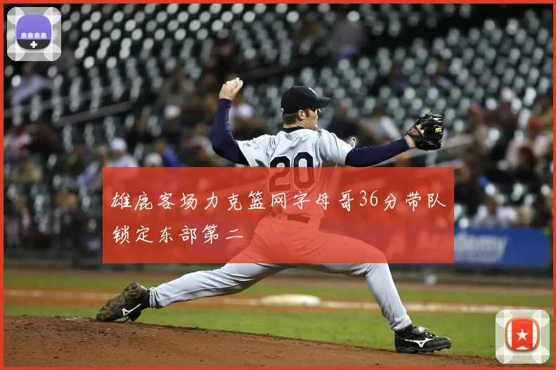 雄鹿客场力克篮网字母哥36分带队锁定东部第二