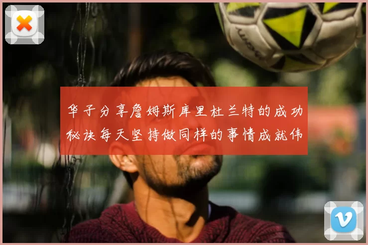 华子分享詹姆斯库里杜兰特的成功秘诀每天坚持做同样的事情成就伟大人生